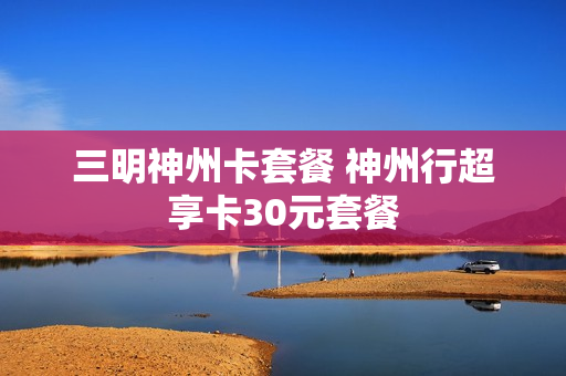 三明神州卡套餐 神州行超享卡30元套餐