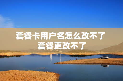 套餐卡用户名怎么改不了 套餐更改不了
