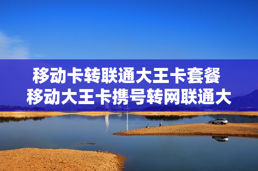 移动卡转联通大王卡套餐 移动大王卡携号转网联通大王卡可以吗