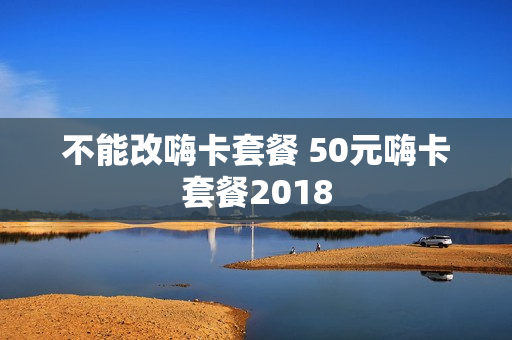 不能改嗨卡套餐 50元嗨卡套餐2018