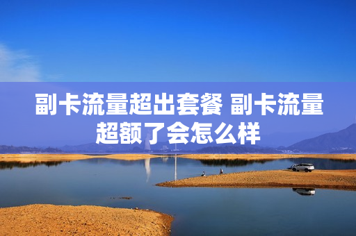 副卡流量超出套餐 副卡流量超额了会怎么样