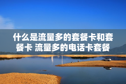 什么是流量多的套餐卡和套餐卡 流量多的电话卡套餐