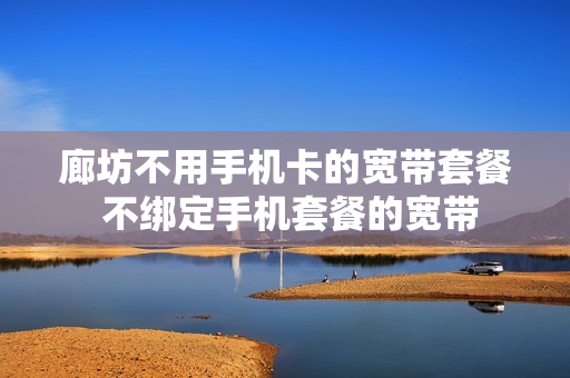 廊坊不用手机卡的宽带套餐 不绑定手机套餐的宽带