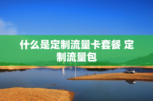 什么是定制流量卡套餐 定制流量包