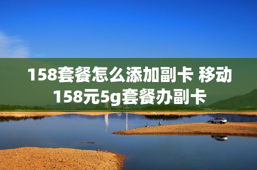 158套餐怎么添加副卡 移动158元5g套餐办副卡