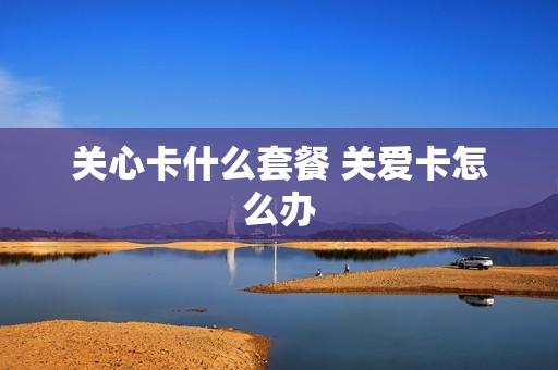 关心卡什么套餐 关爱卡怎么办