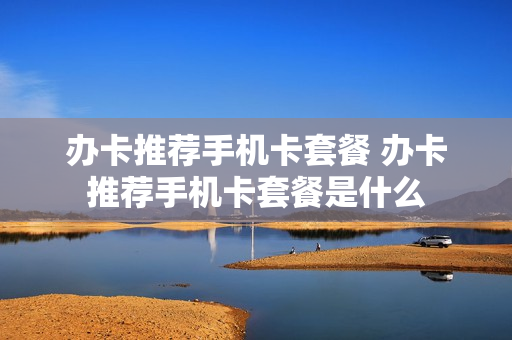 办卡推荐手机卡套餐 办卡推荐手机卡套餐是什么