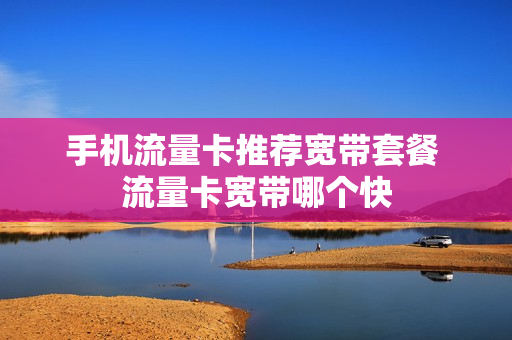 手机流量卡推荐宽带套餐 流量卡宽带哪个快