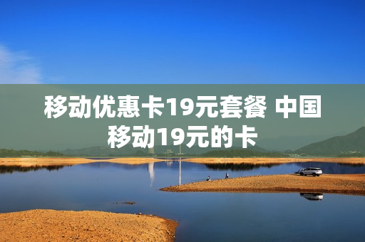 移动优惠卡19元套餐 中国移动19元的卡