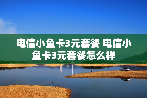 电信小鱼卡3元套餐 电信小鱼卡3元套餐怎么样