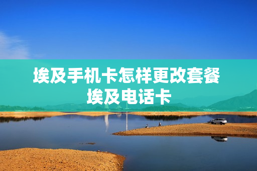 埃及手机卡怎样更改套餐 埃及电话卡