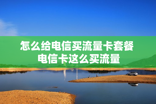怎么给电信买流量卡套餐 电信卡这么买流量