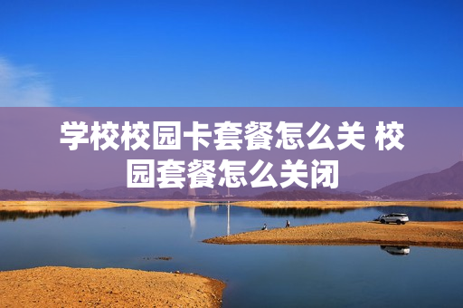 学校校园卡套餐怎么关 校园套餐怎么关闭