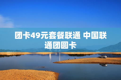 团卡49元套餐联通 中国联通团圆卡