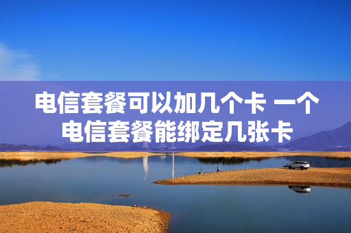 电信套餐可以加几个卡 一个电信套餐能绑定几张卡