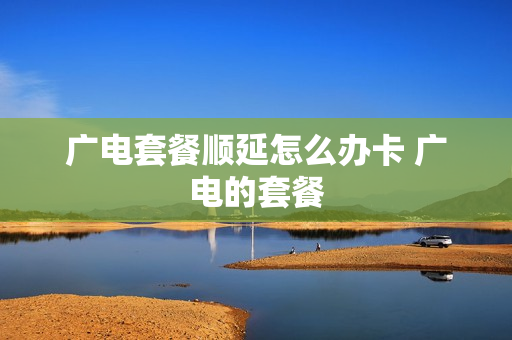 广电套餐顺延怎么办卡 广电的套餐