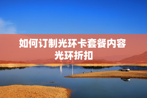 如何订制光环卡套餐内容 光环折扣