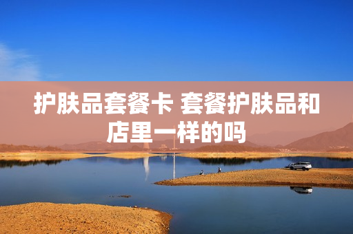 护肤品套餐卡 套餐护肤品和店里一样的吗