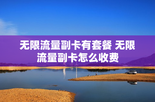 无限流量副卡有套餐 无限流量副卡怎么收费