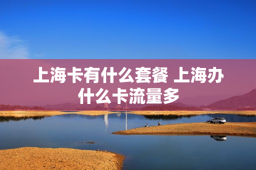 上海卡有什么套餐 上海办什么卡流量多
