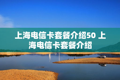 上海电信卡套餐介绍50 上海电信卡套餐介绍