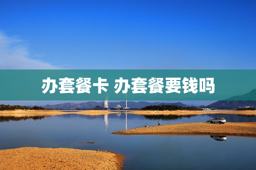 办套餐卡 办套餐要钱吗