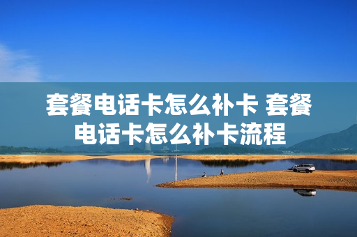 套餐电话卡怎么补卡 套餐电话卡怎么补卡流程