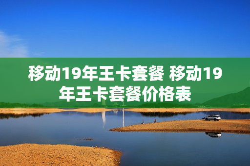 移动19年王卡套餐 移动19年王卡套餐价格表