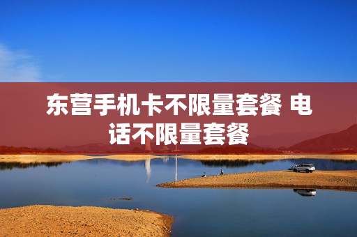 东营手机卡不限量套餐 电话不限量套餐