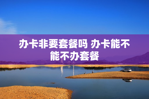办卡非要套餐吗 办卡能不能不办套餐