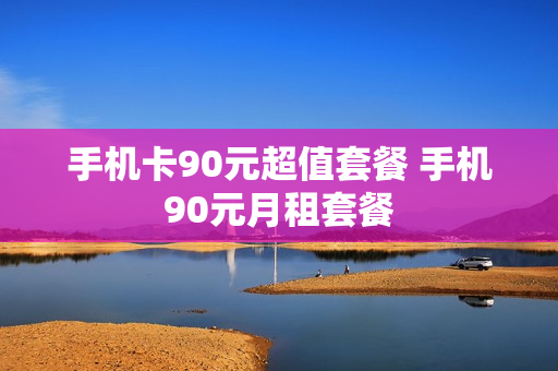 手机卡90元超值套餐 手机90元月租套餐