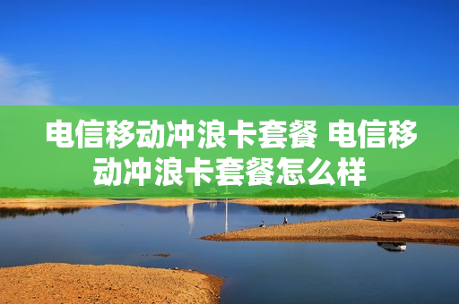 电信移动冲浪卡套餐 电信移动冲浪卡套餐怎么样