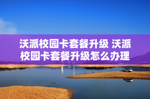沃派校园卡套餐升级 沃派校园卡套餐升级怎么办理