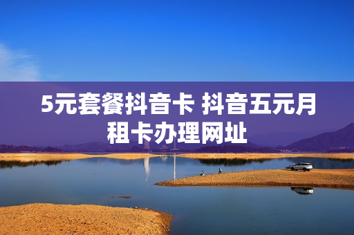 5元套餐抖音卡 抖音五元月租卡办理网址