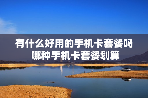 有什么好用的手机卡套餐吗 哪种手机卡套餐划算