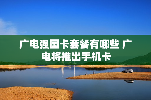 广电强国卡套餐有哪些 广电将推出手机卡