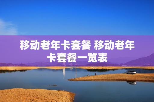 移动老年卡套餐 移动老年卡套餐一览表