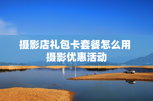 摄影店礼包卡套餐怎么用 摄影优惠活动