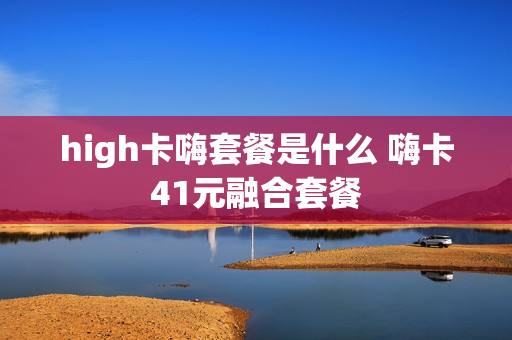 high卡嗨套餐是什么 嗨卡41元融合套餐