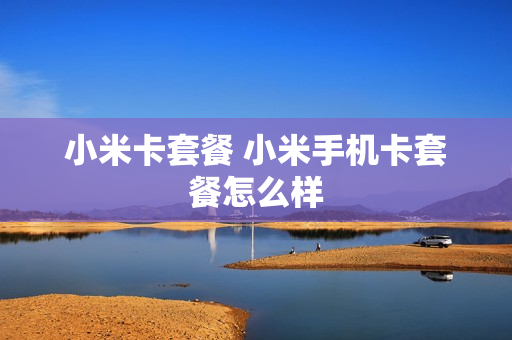 小米卡套餐 小米手机卡套餐怎么样