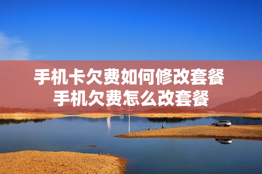 手机卡欠费如何修改套餐 手机欠费怎么改套餐