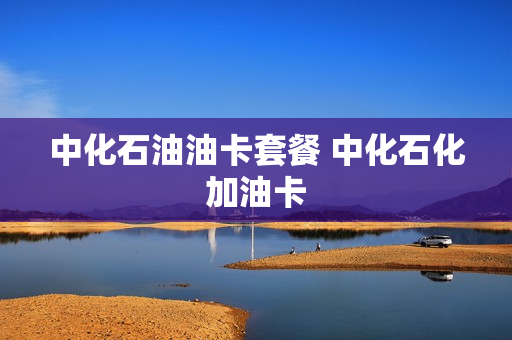 中化石油油卡套餐 中化石化加油卡