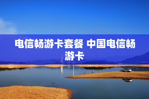 电信畅游卡套餐 中国电信畅游卡