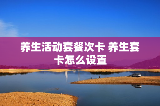 养生活动套餐次卡 养生套卡怎么设置