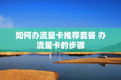 如何办流量卡推荐套餐 办流量卡的步骤