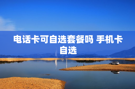 电话卡可自选套餐吗 手机卡自选