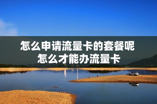 怎么申请流量卡的套餐呢 怎么才能办流量卡