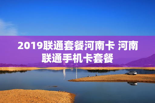 2019联通套餐河南卡 河南联通手机卡套餐