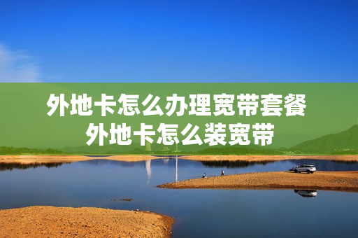 外地卡怎么办理宽带套餐 外地卡怎么装宽带