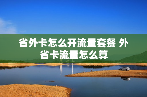 省外卡怎么开流量套餐 外省卡流量怎么算